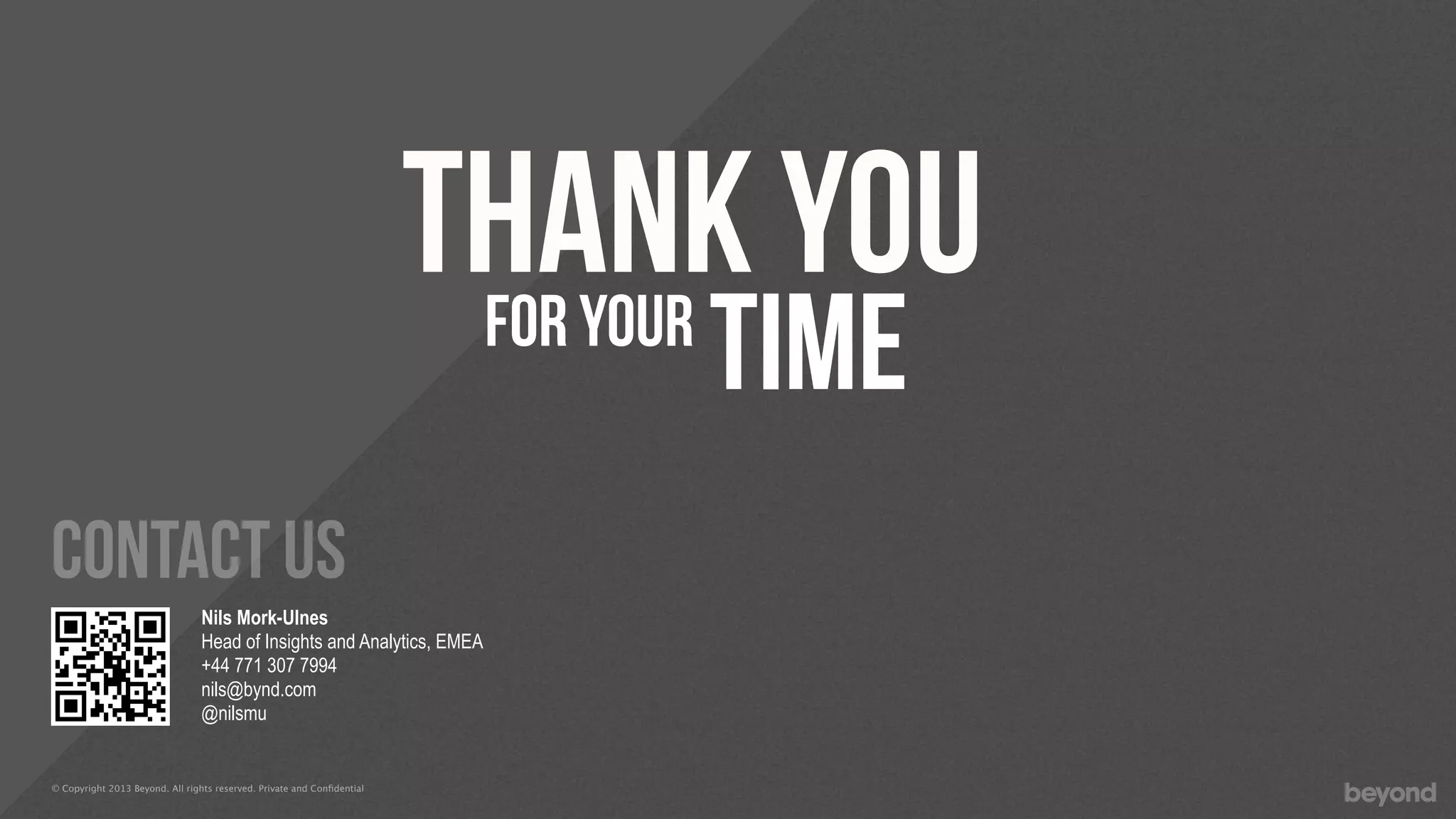 © Copyright 2013 Beyond. All rights reserved. Private and Conﬁdential
THANK YOU
timefor your
contact us
Nils Mork-Ulnes
Head of Insights and Analytics, EMEA
+44 771 307 7994
nils@bynd.com
@nilsmu
 