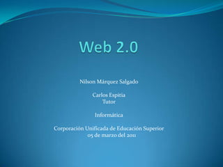 Web 2.0 <br />Nilson Márquez Salgado<br />Carlos Espitia<br />Tutor<br />Informática<br />Corporación Unificada de Educaci...