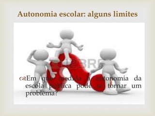 Autonomia escolar: alguns limites 
 
Em que medida a autonomia da 
escola pública pode se tornar um 
problema? 
 