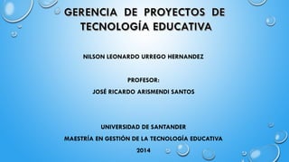 NILSON LEONARDO URREGO HERNANDEZ 
PROFESOR: 
JOSÉ RICARDO ARISMENDI SANTOS 
UNIVERSIDAD DE SANTANDER 
MAESTRÍA EN GESTIÓN DE LA TECNOLOGÍA EDUCATIVA 
2014  