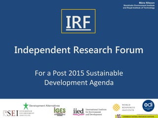 Måns Nilsson
                                      Stockholm Environment Institute
                                     and Royal Institute of Technology




                    IRF
Independent Research Forum

           For a Post 2015 Sustainable
              Development Agenda


12-09-03
 