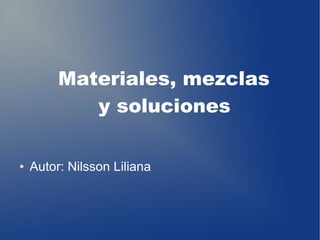 ● Autor: Nilsson Liliana
Materiales, mezclas
y soluciones
 