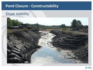 Pond Closure - Constructability 
Slope stability  