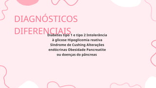 DIAGNÓSTICOS
DIFERENCIAIS
Diabetes tipo 1 e tipo 2 Intolerância
à glicose Hipoglicemia reativa
Síndrome de Cushing Alterações
endócrinas Obesidade Pancreatite
ou doenças do pâncreas
 