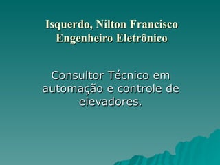 Isquerdo, Nilton Francisco Engenheiro Eletrônico Consultor Técnico em automação e controle de elevadores. 