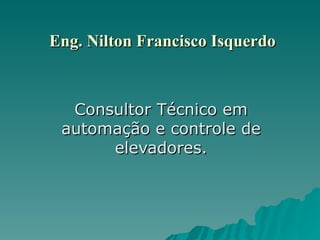 Eng. Nilton Francisco Isquerdo Consultor Técnico em automação e controle de elevadores. 