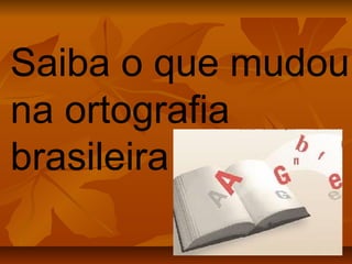 Saiba o que mudou
na ortografia
brasileira
 