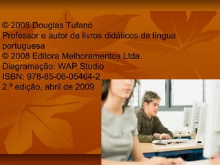 © 2008 Douglas Tufano
Professor e autor de livros didáticos de língua
portuguesa
© 2008 Editora Melhoramentos Ltda.
Diagramação: WAP Studio
ISBN: 978-85-06-05464-2
2.ª edição, abril de 2009
 
