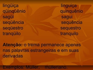 lingüiça                   linguiça
qüinqüênio                 quinquênio
sagüi                       sagui
seqüência                   sequência
seqüestro                  sequestro
tranqüilo                  tranquilo

Atenção: o trema permanece apenas
nas palavras estrangeiras e em suas
derivadas

Exemplos: Müller,   mülleriano.
 