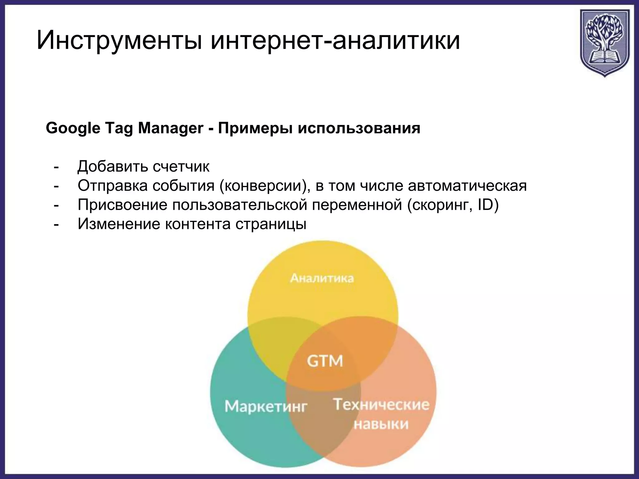 Инструменты интернет-аналитики
Google Tag Manager - Примеры использования
- Добавить счетчик
- Отправка события (конверсии), в том числе автоматическая
- Присвоение пользовательской переменной (скоринг, ID)
- Изменение контента страницы
 