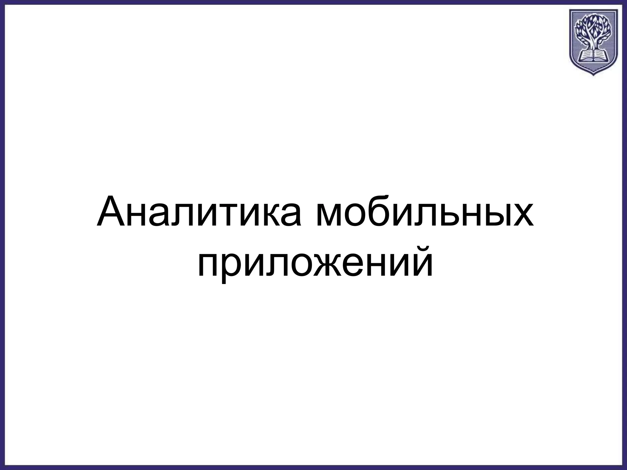 Аналитика мобильных
приложений
 