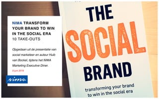 NIMA TRANSFORM
YOUR BRAND TO WIN
IN THE SOCIAL ERA
10 TAKE-OUTS
Opgedaan uit de presentatie van
social marketeer en auteur Huib
van Bockel, tijdens het NIMA
Marketing Executive Diner.
9 juni 2016
 