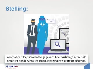 Stelling:
Voordat een lead z’n contactgegevens heeft achtergelaten is de
bezoeker aan je website/ landingspagina een grote onbekende.
 