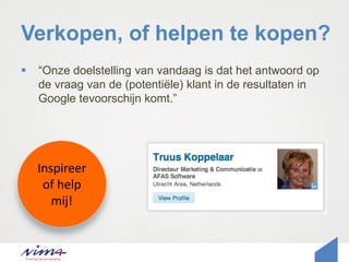 Verkopen, of helpen te kopen?
 “Onze doelstelling van vandaag is dat het antwoord op
de vraag van de (potentiële) klant in de resultaten in
Google tevoorschijn komt.”
Inspireer
of help
mij!
 