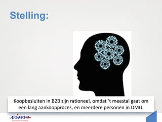 Stelling:
Koopbesluiten in B2B zijn rationeel, omdat ‘t meestal gaat om
een lang aankoopproces, en meerdere personen in DMU.
 