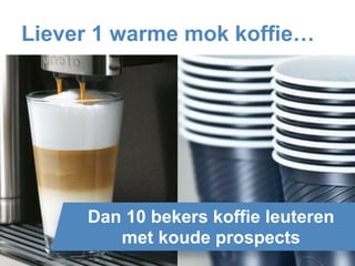 Liever 1 warme mok koffie…
Dan 10 bekers koffie leuteren
met koude prospects
 