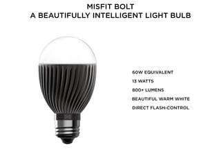 MISFIT BOLT 
A BEAUTIFULLY INTELLIGENT LIGHT BULB
800+ LUMENS
60W EQUIVALENT
DIRECT FLASH-CONTROL
13 WATTS
BEAUTIFUL WARM WHITE
 