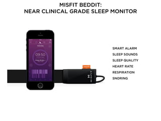 MISFIT BEDDIT: 
NEAR CLINICAL GRADE SLEEP MONITOR
SMART ALARM
SLEEP SOUNDS
SLEEP QUALITY
HEART RATE
RESPIRATION
SNORING
 