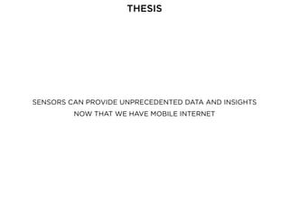 SENSORS CAN PROVIDE UNPRECEDENTED DATA AND INSIGHTS
NOW THAT WE HAVE MOBILE INTERNET
THESIS
 