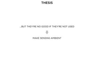 ...BUT THEY’RE NO GOOD IF THEY’RE NOT USED
MAKE SENSING AMBIENT
THESIS
 