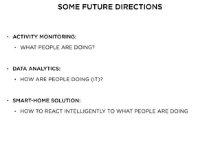 • ACTIVITY MONITORING:
• WHAT PEOPLE ARE DOING?
• DATA ANALYTICS:
• HOW ARE PEOPLE DOING (IT)?
• SMART-HOME SOLUTION:
• HOW TO REACT INTELLIGENTLY TO WHAT PEOPLE ARE DOING
SOME FUTURE DIRECTIONS
 