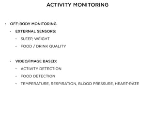 • OFF-BODY MONITORING
• EXTERNAL SENSORS:
• SLEEP, WEIGHT
• FOOD / DRINK QUALITY
• VIDEO/IMAGE BASED:
• ACTIVITY DETECTION
• FOOD DETECTION
• TEMPERATURE, RESPIRATION, BLOOD PRESSURE, HEART-RATE
ACTIVITY MONITORING
 