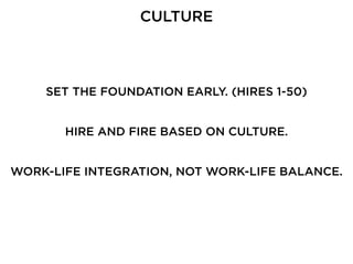 CULTURE
SET THE FOUNDATION EARLY. (HIRES 1-50)
HIRE AND FIRE BASED ON CULTURE.
WORK-LIFE INTEGRATION, NOT WORK-LIFE BALANCE.
 