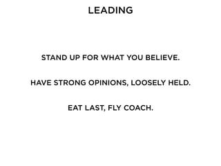 LEADING
STAND UP FOR WHAT YOU BELIEVE.
HAVE STRONG OPINIONS, LOOSELY HELD.
EAT LAST, FLY COACH.
 
