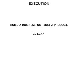 EXECUTION
BUILD A BUSINESS, NOT JUST A PRODUCT.
BE LEAN.
 