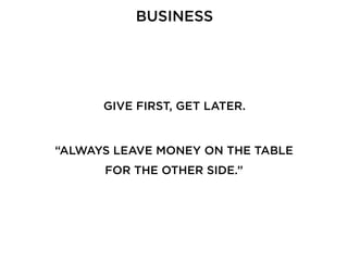 BUSINESS
GIVE FIRST, GET LATER.
“ALWAYS LEAVE MONEY ON THE TABLE
FOR THE OTHER SIDE.”
 