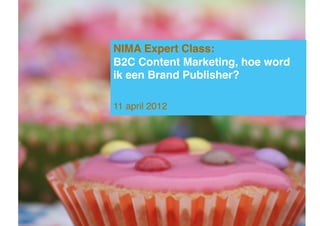 NIMA Expert Class: !
                  B2C Content Marketing, hoe word !
                  ik een Brand Publisher?!

                  11 april 2012!


© Beklijf – content marketing, 2011-2012!

Website: http://www.beklijf.nu

Aanmelden Expert Class? Surf naar:
http://www.nima.nl/inspiration/evenementen/marketingkalender/
 