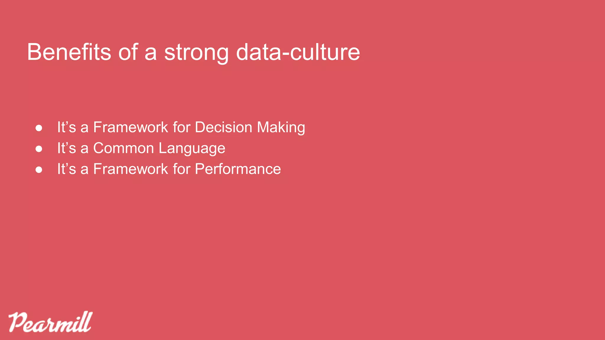 Benefits of a strong data-culture
● It’s a Framework for Decision Making
● It’s a Common Language
● It’s a Framework for Performance
 