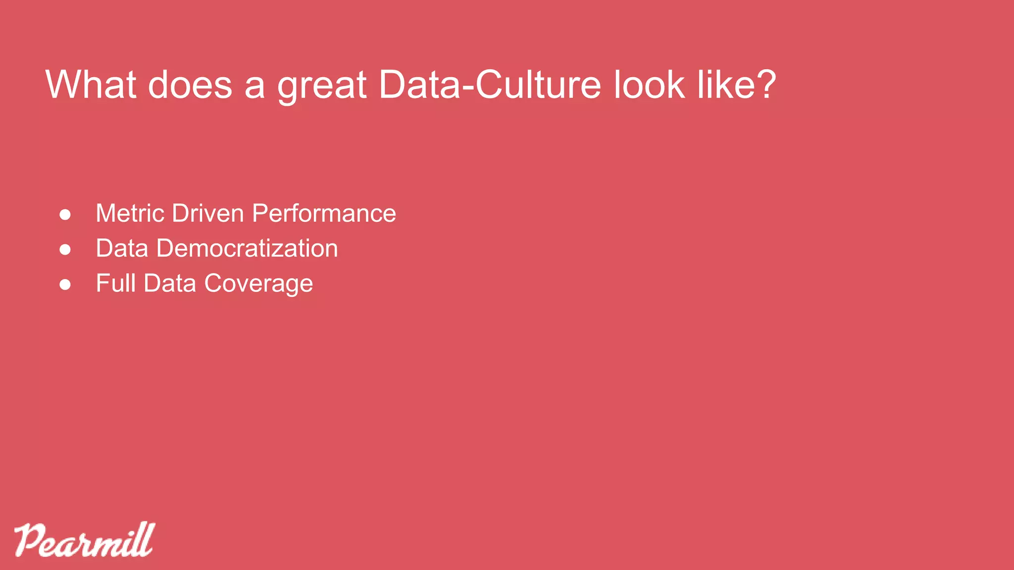 What does a great Data-Culture look like?
● Metric Driven Performance
● Data Democratization
● Full Data Coverage
 