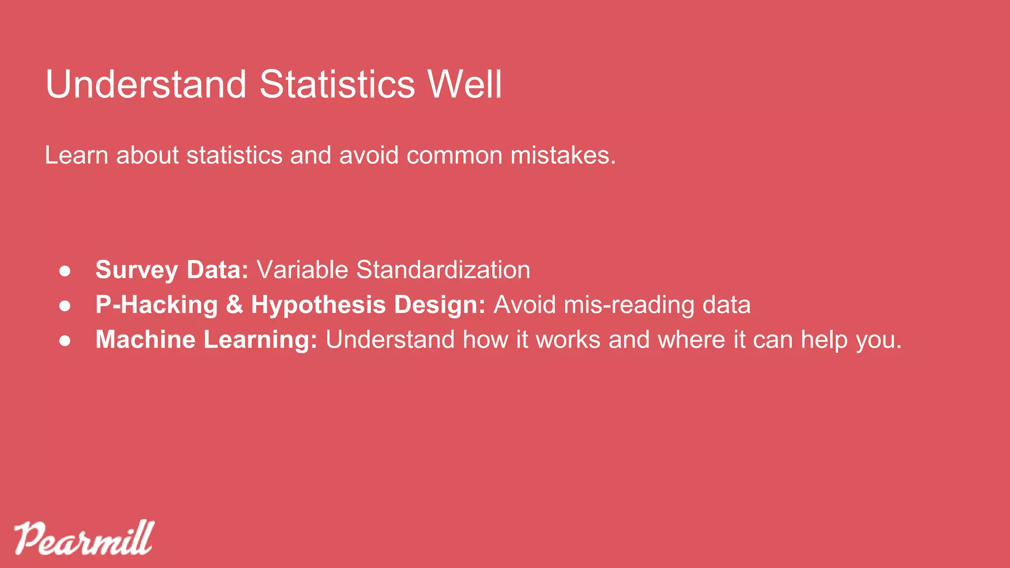 Understand Statistics Well
Learn about statistics and avoid common mistakes.
● Survey Data: Variable Standardization
● P-Hacking & Hypothesis Design: Avoid mis-reading data
● Machine Learning: Understand how it works and where it can help you.
 