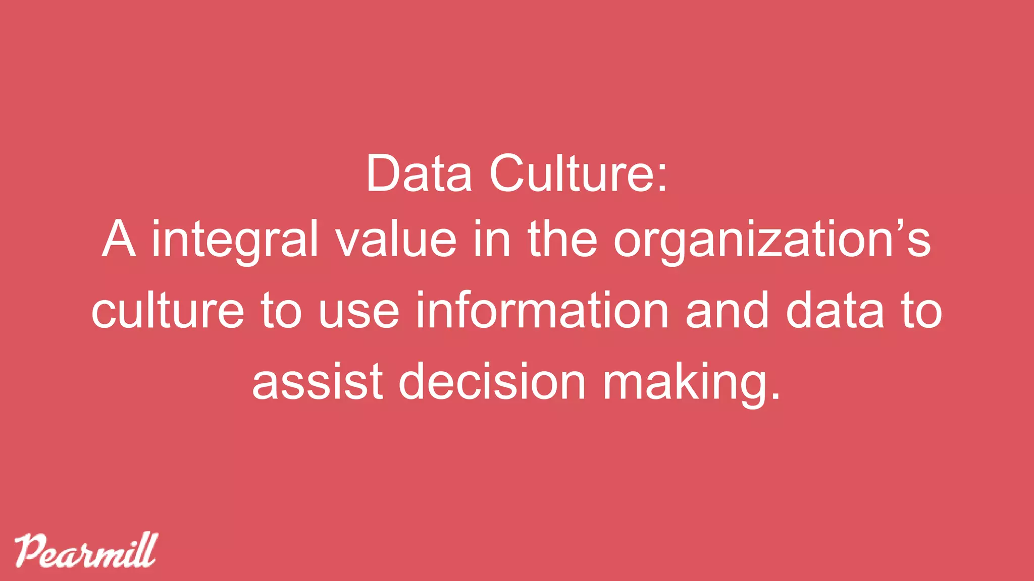 Data Culture:
A integral value in the organization’s
culture to use information and data to
assist decision making.
 