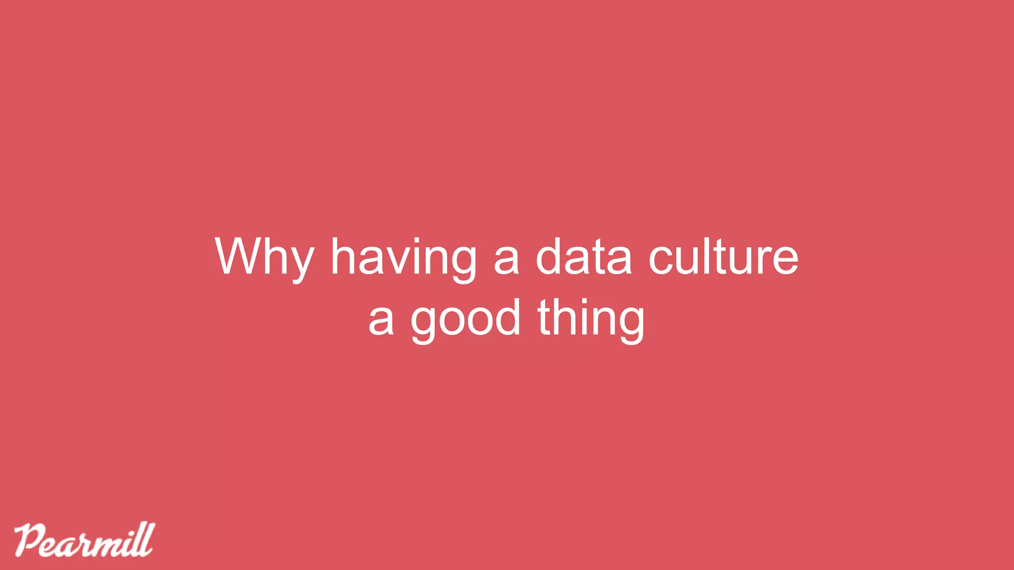 Why having a data culture
a good thing
 