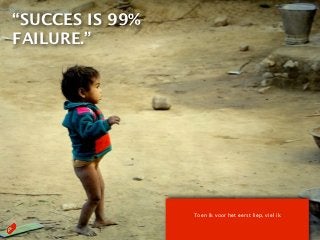 “SUCCES IS 99%
FAILURE.”




                 Toen ik voor het eerst liep, viel ik
 