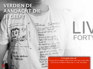 VERDIEN DE
AANDACHT DIE
JE GEEFT




                              Livingfacebook
               Docent die 40 dagen lang samen met zijn vrouw alles
                 wat hij op Facebook deed ook in ‘real’ life deed.
 