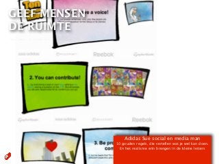 GEEF MENSEN
DE RUIMTE




                  Adidas Sue social en media man
              10 gouden regels, die vertellen wat je wel kan doen.
                En het realisme erin brengen in de kleine letters
 