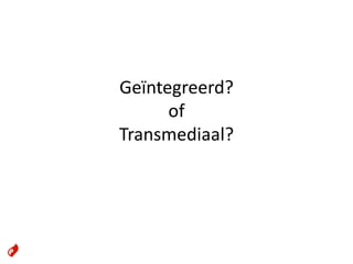 Geïntegreerd?
      of
Transmediaal?
 