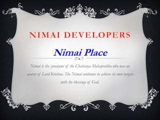 Nimai Place
Nimai is the synonyms of the Chaitanya Mahaprabhu who was an
avatar of Lord Krishna. The Nimai continues to achieve its own targets
with the blessings of God.
 