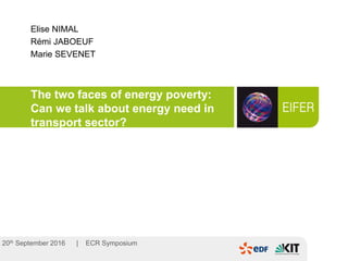 ECR Symposium20th September 2016 |
The two faces of energy poverty:
Can we talk about energy need in
transport sector?
Elise NIMAL
Rémi JABOEUF
Marie SEVENET
 