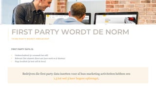 • Geautomatiseerde gepersonaliseerde marketingcampagnes die de klant overhalen te boeken en opnieuw te boeken en
verhuurders ontzorgen.
T H I R D P A R T Y W O R D T I R R E LE V AN T
FIRST PARTY WORDT DE NORM
FIRST PARTY DATA IS:
• Onderscheidend (je verzamelt het zelf)
• Relevant (het relateert direct aan jouw merk en je klanten)
• Hoge kwaliteit (je bent zelf de bron)
Bedrijven die first party data inzetten voor al hun marketing activiteiten hebben een
1,5 tot wel 3 keer hogere opbrengst.
 