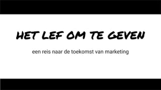 HET LEF OM TE GEVEN
een reis naar de toekomst van marketing
 