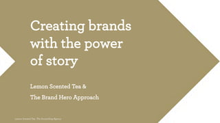 Creating brands
with the power
of story
Lemon Scented Tea &
The Brand Hero Approach
 