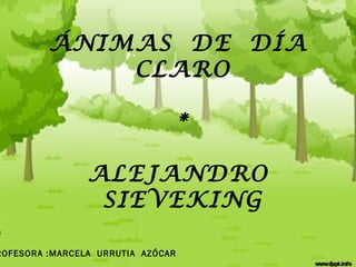 ÁNIMAS DE DÍA
CLARO
*
ALEJANDRO
SIEVEKING
ROFESORA :MARCELA URRUTIA AZÓCAR
 