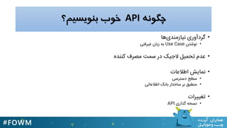 ‫چگونه‬API‫تنویسین؟‬ ‫خوب‬
•‫يا‬‫نیازنندی‬ ‫گردآٍری‬
•‫نَشتن‬Use Case‫غیرفنی‬ ‫زبان‬ ٌ‫ب‬
•‫کنندى‬ ‫نصرف‬ ‫سهت‬ ‫در‬ ‫الجیک‬ ‫تحهیل‬ ‫عدم‬
•‫نهایش‬‫اطالعات‬
•‫دسترسی‬ ‫سطح‬
•‫اطالعاتی‬ ‫بانک‬ ‫ساختار‬ ‫بر‬ ‫ننطبق‬
•‫تغییرات‬
•‫گذاری‬ ٌ‫نسخ‬API
 