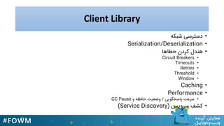 Client Library
•‫دسترسی‬ٌ‫شبک‬
•Serialization/Deserialization
•‫کردن‬ ‫يندل‬‫خطايا‬
•Circuit Breakers
•Timeouts
•Retries
•Threshold
•Window
•Caching
•Performance
•‫پاسخگَیی‬ ‫سرعت‬/ٍ ٌ‫حافظ‬ ‫ٍضعیت‬GC Pause
•‫سرٍیس‬ ‫کشف‬(Service Discovery)
 