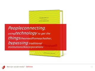 Peopleconnecting,
 usingtechnology to get the
 thingstheyneedfromeachother,
 bypassing traditional
 institutionslikecorporations
 Li &Bernoff (2008), Groundswell




Wat zijn sociale media? | Definitie   12
 