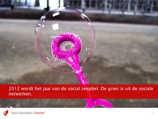 2012 wordt het jaar van de social zeepbel. De groei is uit de sociale
netwerken.



 Even Voorstellen |Zeepbel                                          6
 